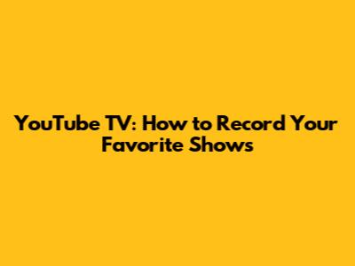 YouTube TV: How to Record Your Favorite Shows