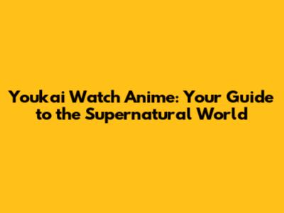 Youkai Watch Anime: Your Guide to the Supernatural World