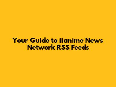 Your Guide to iianime News Network RSS Feeds