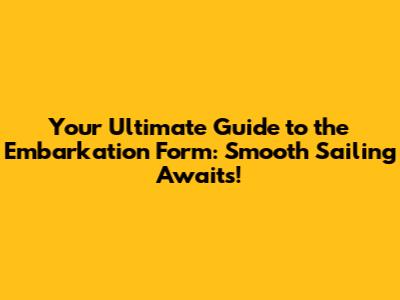 Your Ultimate Guide to the Embarkation Form: Smooth Sailing Awaits!