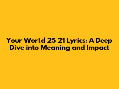 Your World 25 21 Lyrics: A Deep Dive into Meaning and Impact
