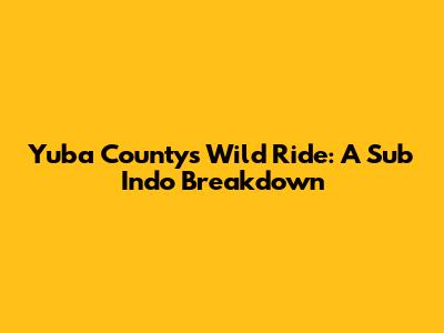 Yuba County's Wild Ride: A Sub Indo Breakdown