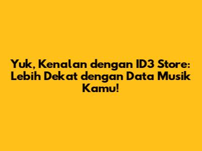 Yuk, Kenalan dengan ID3 Store: Lebih Dekat dengan Data Musik Kamu!