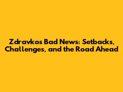 Zdravko's Bad News: Setbacks, Challenges, and the Road Ahead