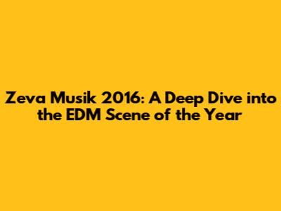 Zeva Musik 2016: A Deep Dive into the EDM Scene of the Year