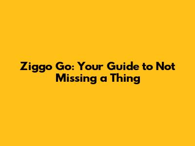 Ziggo Go: Your Guide to Not Missing a Thing
