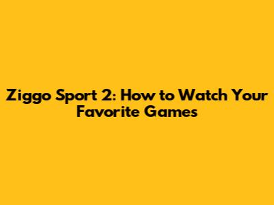 Ziggo Sport 2: How to Watch Your Favorite Games