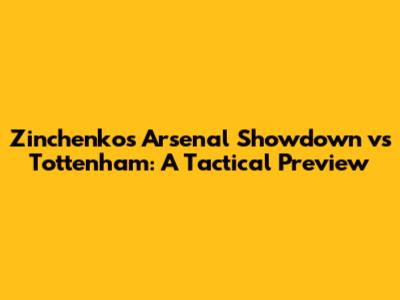Zinchenko's Arsenal Showdown vs Tottenham: A Tactical Preview