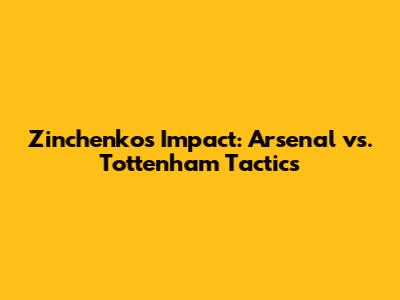 Zinchenko's Impact: Arsenal vs. Tottenham Tactics