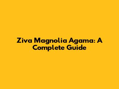 Ziva Magnolia Agama: A Complete Guide