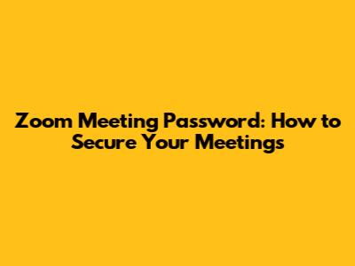 Zoom Meeting Password: How to Secure Your Meetings