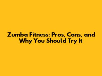 Zumba Fitness: Pros, Cons, and Why You Should Try It