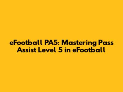 eFootball PA5: Mastering Pass Assist Level 5 in eFootball