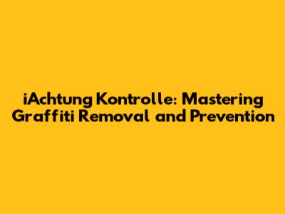 iAchtung Kontrolle: Mastering Graffiti Removal and Prevention