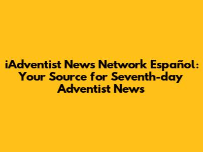 iAdventist News Network Español: Your Source for Seventh-day Adventist News
