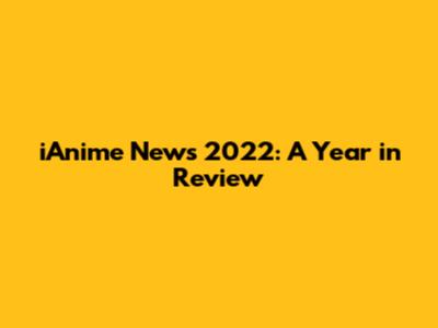 iAnime News 2022: A Year in Review