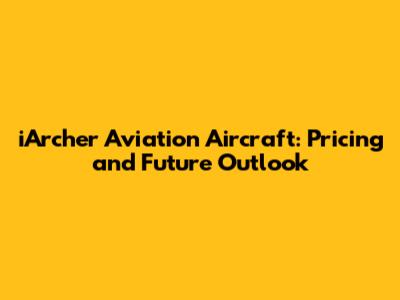 iArcher Aviation Aircraft: Pricing and Future Outlook