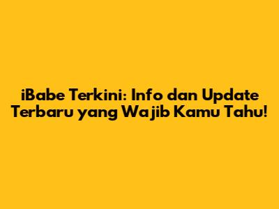 iBabe Terkini: Info dan Update Terbaru yang Wajib Kamu Tahu!