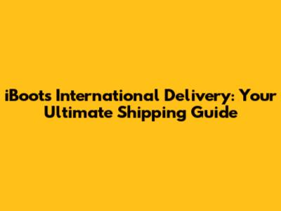 iBoots International Delivery: Your Ultimate Shipping Guide