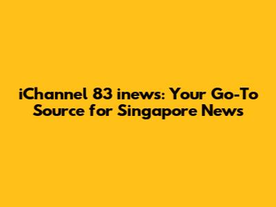 iChannel 83 inews: Your Go-To Source for Singapore News