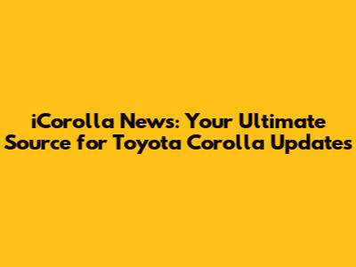 iCorolla News: Your Ultimate Source for Toyota Corolla Updates