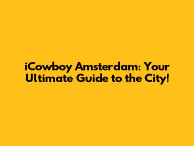 iCowboy Amsterdam: Your Ultimate Guide to the City!