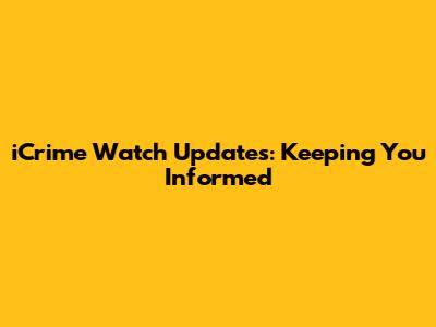 iCrime Watch Updates: Keeping You Informed