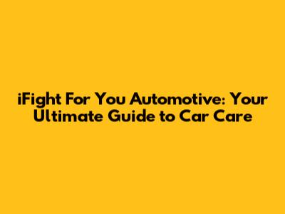 iFight For You Automotive: Your Ultimate Guide to Car Care
