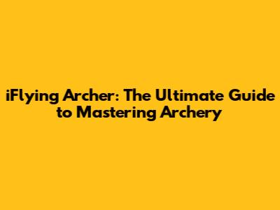 iFlying Archer: The Ultimate Guide to Mastering Archery