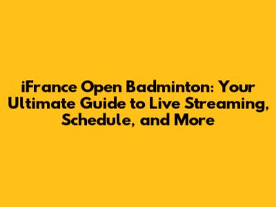 iFrance Open Badminton: Your Ultimate Guide to Live Streaming, Schedule, and More