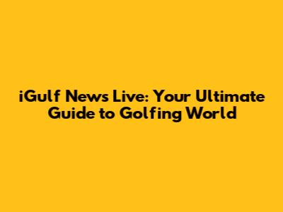 iGulf News Live: Your Ultimate Guide to Golfing World