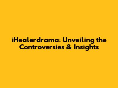 iHealerdrama: Unveiling the Controversies & Insights