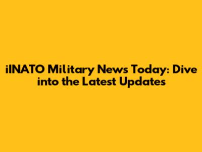 iINATO Military News Today: Dive into the Latest Updates