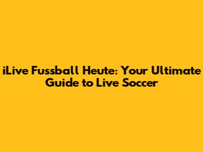 iLive Fussball Heute: Your Ultimate Guide to Live Soccer
