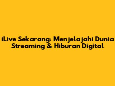 iLive Sekarang: Menjelajahi Dunia Streaming & Hiburan Digital