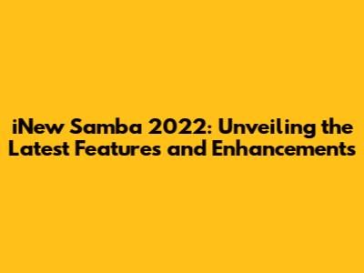 iNew Samba 2022: Unveiling the Latest Features and Enhancements