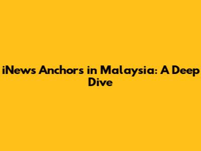 iNews Anchors in Malaysia: A Deep Dive
