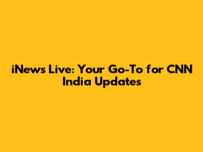 iNews Live: Your Go-To for CNN India Updates