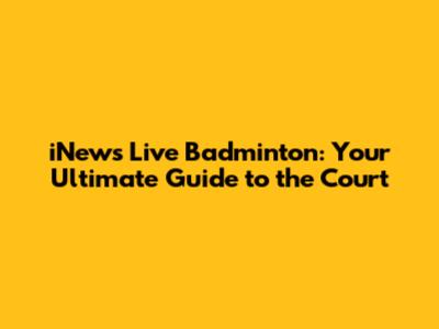 iNews Live Badminton: Your Ultimate Guide to the Court