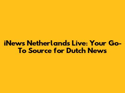 iNews Netherlands Live: Your Go-To Source for Dutch News