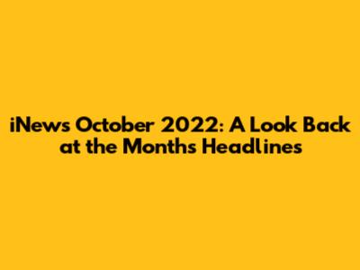 iNews October 2022: A Look Back at the Month's Headlines