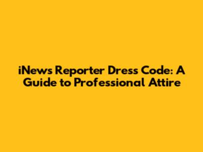 iNews Reporter Dress Code: A Guide to Professional Attire