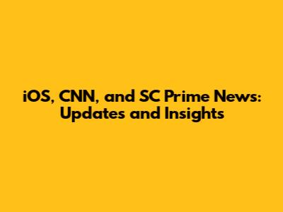 iOS, CNN, and SC Prime News: Updates and Insights