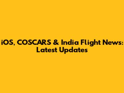 iOS, COSCARS & India Flight News: Latest Updates