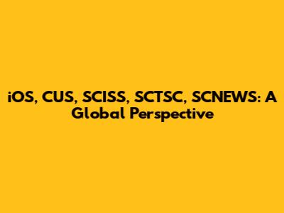 iOS, CUS, SCISS, SCTSC, SCNEWS: A Global Perspective