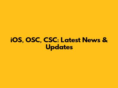 iOS, OSC, CSC: Latest News & Updates