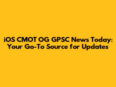 iOS CMOT OG GPSC News Today: Your Go-To Source for Updates