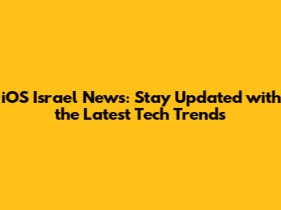 iOS Israel News: Stay Updated with the Latest Tech Trends