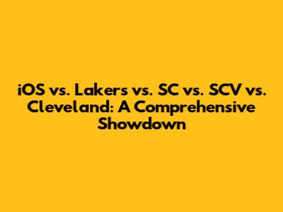 iOS vs. Lakers vs. SC vs. SCV vs. Cleveland: A Comprehensive Showdown