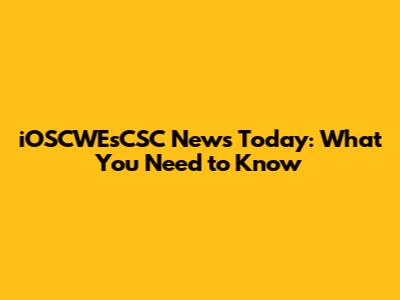 iOSCWEsCSC News Today: What You Need to Know